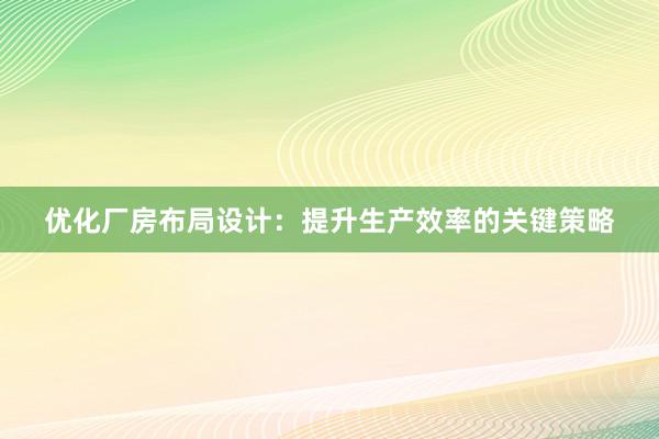 优化厂房布局设计：提升生产效率的关键策略