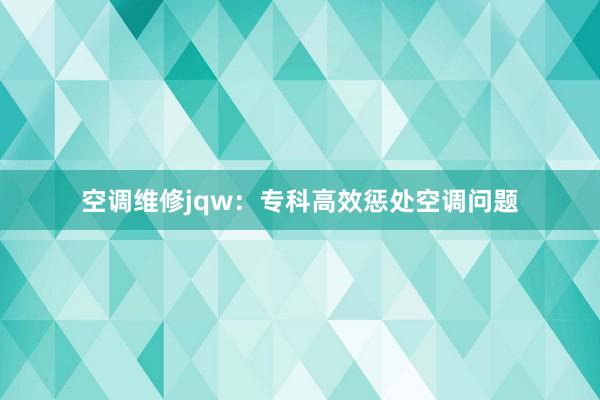 空调维修jqw：专科高效惩处空调问题