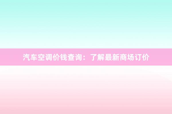 汽车空调价钱查询：了解最新商场订价