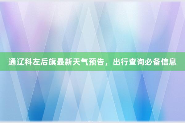 通辽科左后旗最新天气预告，出行查询必备信息