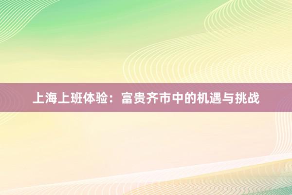 上海上班体验：富贵齐市中的机遇与挑战