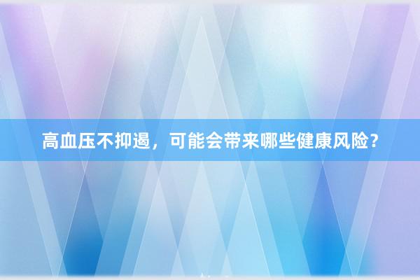 高血压不抑遏，可能会带来哪些健康风险？